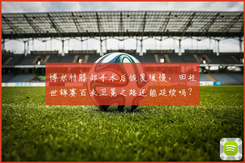 博尔特膝部手术后恢复缓慢，田径世锦赛百米卫冕之路还能延续吗？